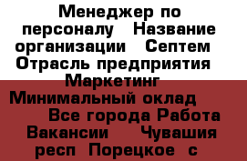 Менеджер по персоналу › Название организации ­ Септем › Отрасль предприятия ­ Маркетинг › Минимальный оклад ­ 25 000 - Все города Работа » Вакансии   . Чувашия респ.,Порецкое. с.